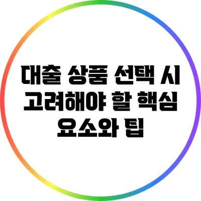 대출 상품 선택 시 고려해야 할 핵심 요소와 팁