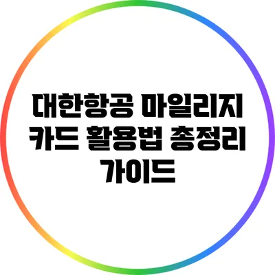 대한항공 마일리지 카드 활용법: 총정리 가이드