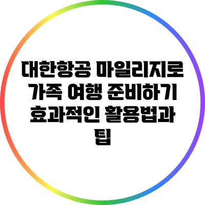 대한항공 마일리지로 가족 여행 준비하기: 효과적인 활용법과 팁