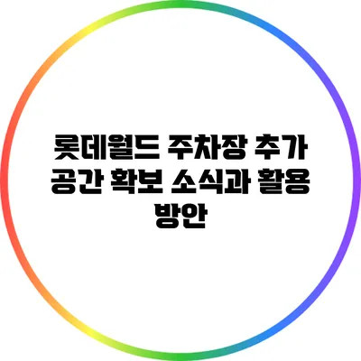 롯데월드 주차장 추가 공간 확보 소식과 활용 방안