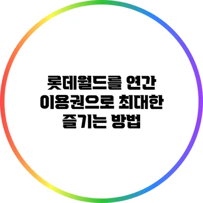 롯데월드를 연간 이용권으로 최대한 즐기는 방법