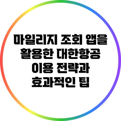 마일리지 조회 앱을 활용한 대한항공 이용 전략과 효과적인 팁
