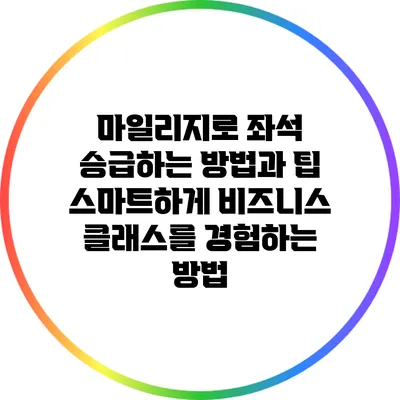 마일리지로 좌석 승급하는 방법과 팁: 스마트하게 비즈니스 클래스를 경험하는 방법