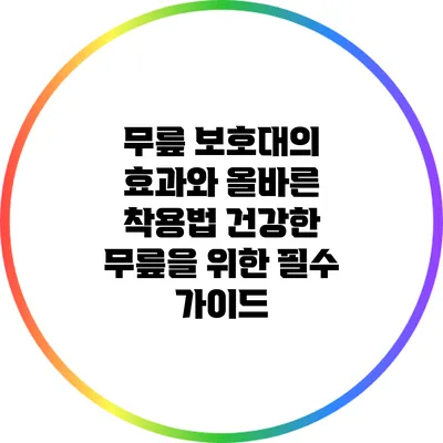 무릎 보호대의 효과와 올바른 착용법: 건강한 무릎을 위한 필수 가이드