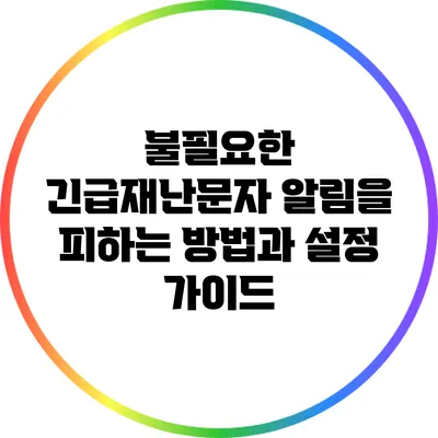 불필요한 긴급재난문자 알림을 피하는 방법과 설정 가이드