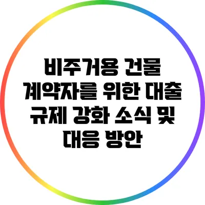 비주거용 건물 계약자를 위한 대출 규제 강화 소식 및 대응 방안