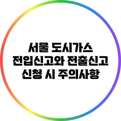 서울 도시가스 전입신고와 전출신고 신청 시 주의사항