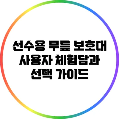 선수용 무릎 보호대: 사용자 체험담과 선택 가이드