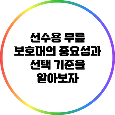 선수용 무릎 보호대의 중요성과 선택 기준을 알아보자