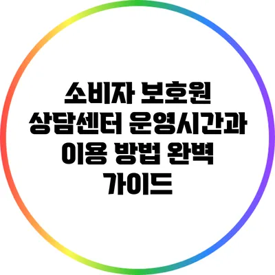 소비자 보호원 상담센터 운영시간과 이용 방법 완벽 가이드