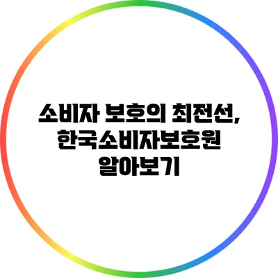 소비자 보호의 최전선, 한국소비자보호원 알아보기
