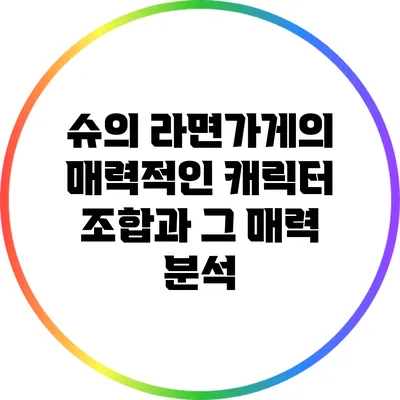 슈의 라면가게의 매력적인 캐릭터 조합과 그 매력 분석