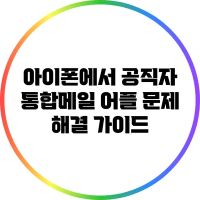 아이폰에서 공직자 통합메일 어플 문제 해결 가이드