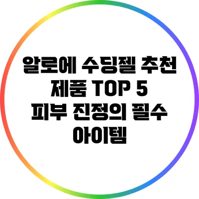 알로에 수딩젤 추천 제품 TOP 5: 피부 진정의 필수 아이템
