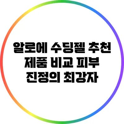 알로에 수딩젤 추천 제품 비교: 피부 진정의 최강자
