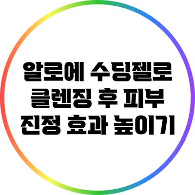 알로에 수딩젤로 클렌징 후 피부 진정 효과 높이기
