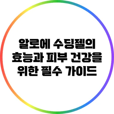 알로에 수딩젤의 효능과 피부 건강을 위한 필수 가이드
