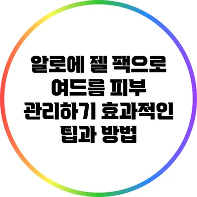 알로에 젤 팩으로 여드름 피부 관리하기: 효과적인 팁과 방법