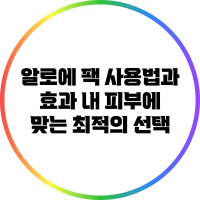 알로에 팩 사용법과 효과: 내 피부에 맞는 최적의 선택