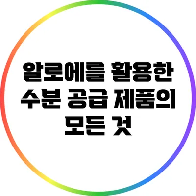 알로에를 활용한 수분 공급 제품의 모든 것