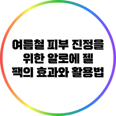 여름철 피부 진정을 위한 알로에 젤 팩의 효과와 활용법
