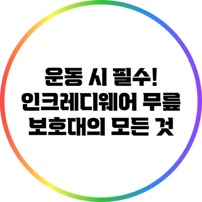 운동 시 필수! 인크레디웨어 무릎 보호대의 모든 것
