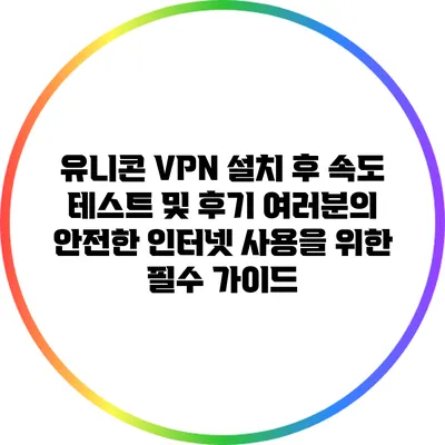 유니콘 VPN 설치 후 속도 테스트 및 후기: 여러분의 안전한 인터넷 사용을 위한 필수 가이드