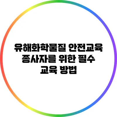 유해화학물질 안전교육: 종사자를 위한 필수 교육 방법