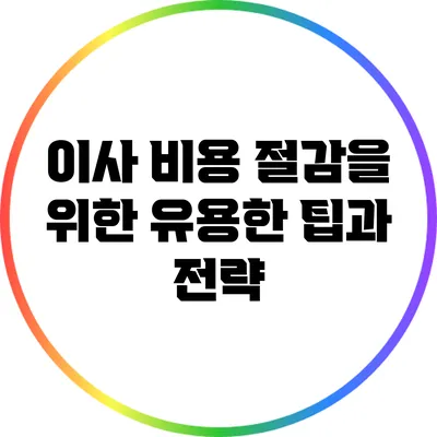 이사 비용 절감을 위한 유용한 팁과 전략