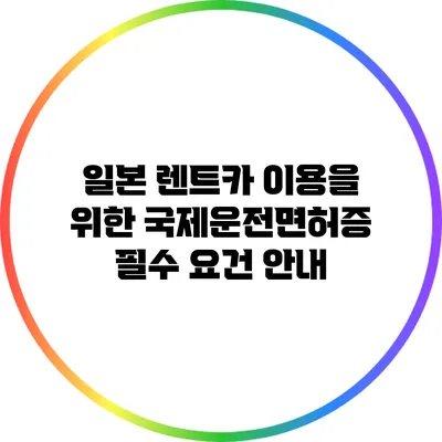 일본 렌트카 이용을 위한 국제운전면허증 필수 요건 안내