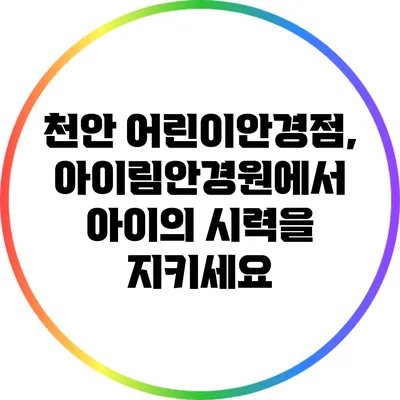 천안 어린이안경점, 아이림안경원에서 아이의 시력을 지키세요