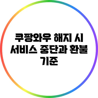쿠팡와우 해지 시 서비스 중단과 환불 기준