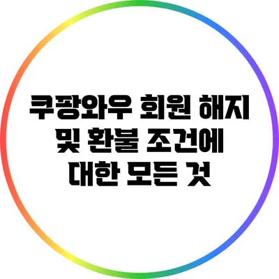 쿠팡와우 회원 해지 및 환불 조건에 대한 모든 것