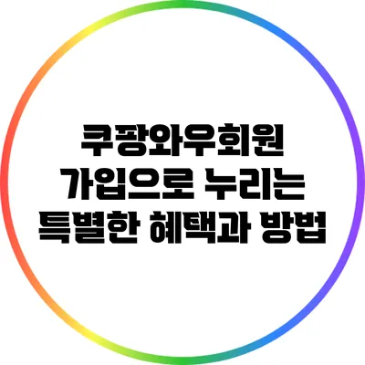 쿠팡와우회원 가입으로 누리는 특별한 혜택과 방법