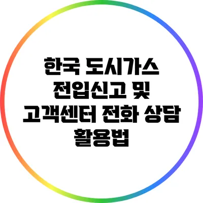 한국 도시가스 전입신고 및 고객센터 전화 상담 활용법
