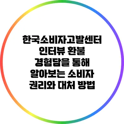 한국소비자고발센터 인터뷰: 환불 경험담을 통해 알아보는 소비자 권리와 대처 방법