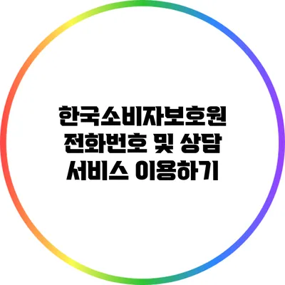 한국소비자보호원 전화번호 및 상담 서비스 이용하기