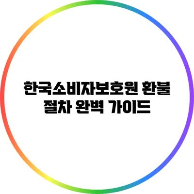 한국소비자보호원 환불 절차 완벽 가이드