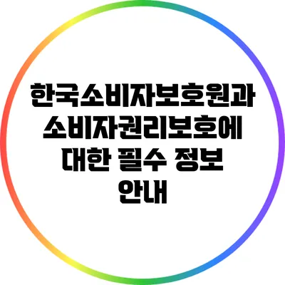 한국소비자보호원과 소비자권리보호에 대한 필수 정보 안내