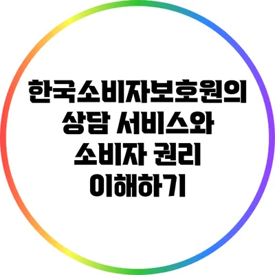 한국소비자보호원의 상담 서비스와 소비자 권리 이해하기