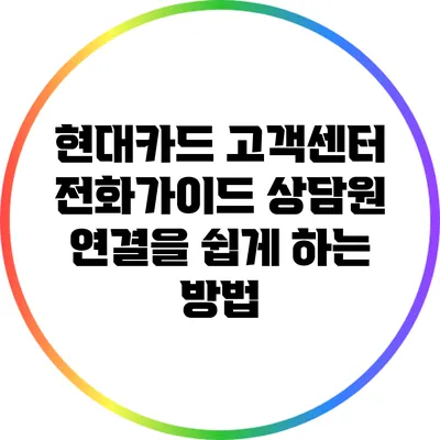 현대카드 고객센터 전화가이드: 상담원 연결을 쉽게 하는 방법
