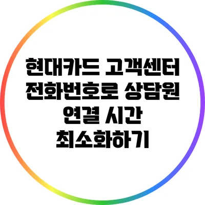 현대카드 고객센터 전화번호로 상담원 연결 시간 최소화하기