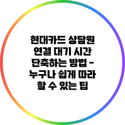 현대카드 상담원 연결 대기 시간 단축하는 방법 - 누구나 쉽게 따라 할 수 있는 팁