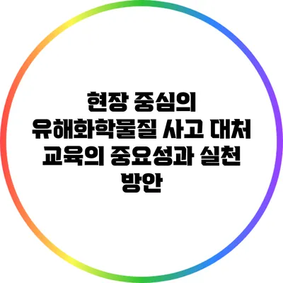 현장 중심의 유해화학물질 사고 대처 교육의 중요성과 실천 방안