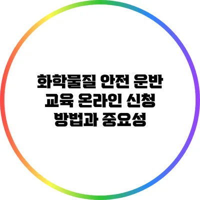 화학물질 안전 운반 교육: 온라인 신청 방법과 중요성