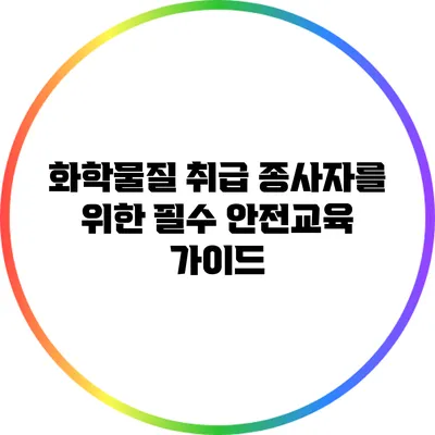 화학물질 취급 종사자를 위한 필수 안전교육 가이드