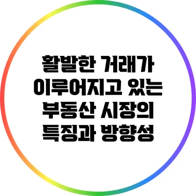 활발한 거래가 이루어지고 있는 부동산 시장의 특징과 방향성