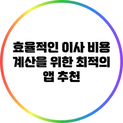 효율적인 이사 비용 계산을 위한 최적의 앱 추천