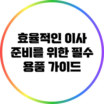 효율적인 이사 준비를 위한 필수 용품 가이드