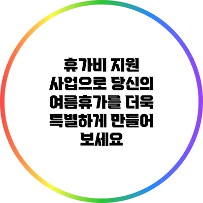 휴가비 지원 사업으로 당신의 여름휴가를 더욱 특별하게 만들어 보세요